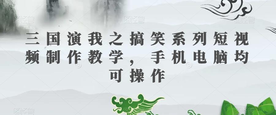 三国演我之搞笑系列短视频制作教学，手机电脑均可操作-禾谷轻创网